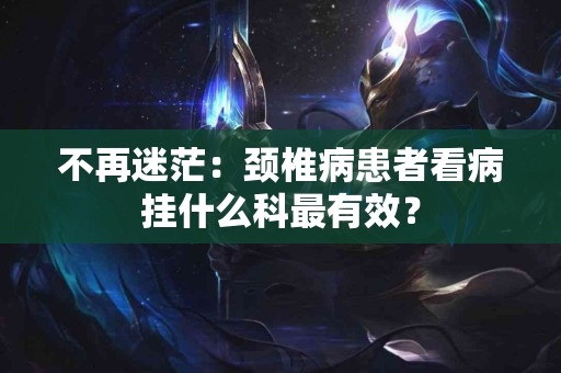 不再迷茫：颈椎病患者看病挂什么科最有效？