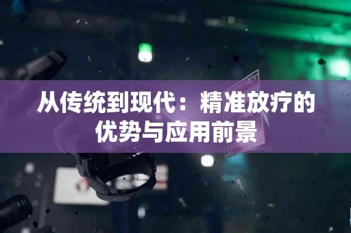 从传统到现代：精准放疗的优势与应用前景