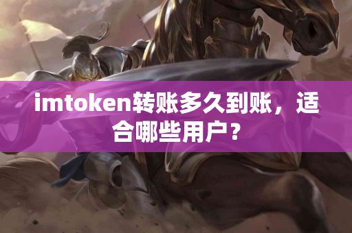 imtoken转账多久到账，适合哪些用户？