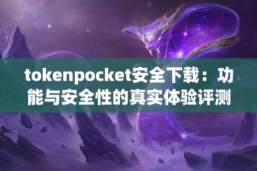 tokenpocket安全下载：功能与安全性的真实体验评测