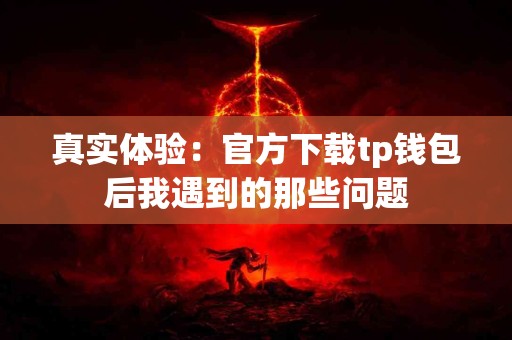 真实体验：官方下载tp钱包后我遇到的那些问题